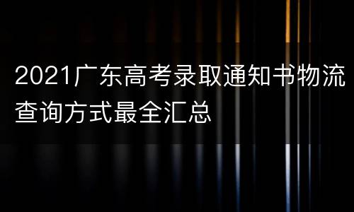 2021广东高考录取通知书物流查询方式最全汇总