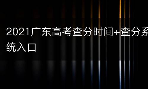 2021广东高考查分时间+查分系统入口