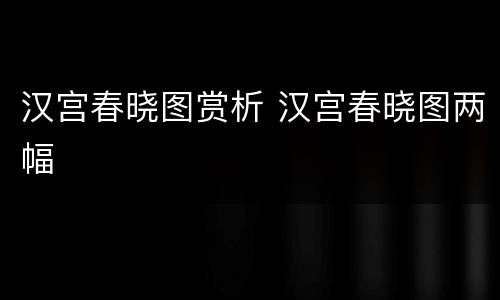 汉宫春晓图赏析 汉宫春晓图两幅