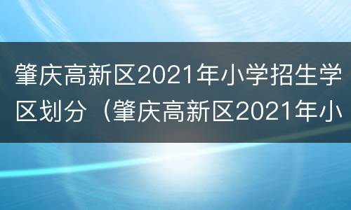 肇庆高新区2021年小学招生学区划分（肇庆高新区2021年小学招生学区划分情况）