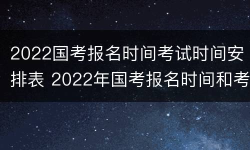 2022国考报名时间考试时间安排表 2022年国考报名时间和考试时