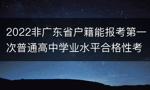 2022非广东省户籍能报考第一次普通高中学业水平合格性考试吗