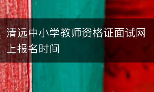 清远中小学教师资格证面试网上报名时间