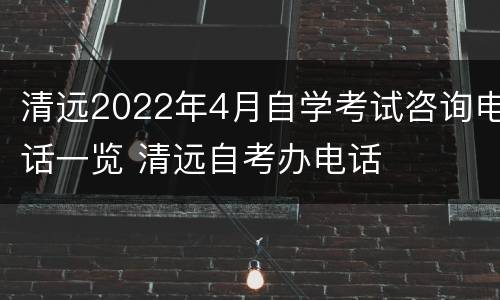 清远2022年4月自学考试咨询电话一览 清远自考办电话