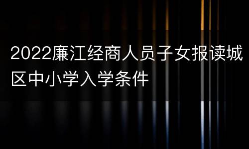 2022廉江经商人员子女报读城区中小学入学条件