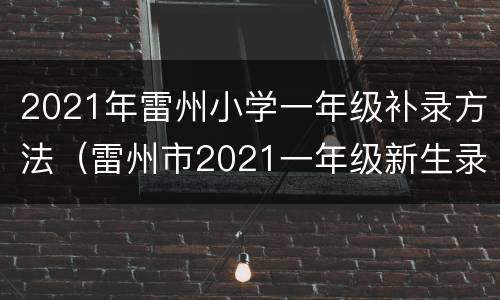 2021年雷州小学一年级补录方法（雷州市2021一年级新生录取名单）