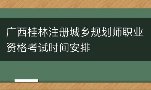 广西桂林注册城乡规划师职业资格考试时间安排