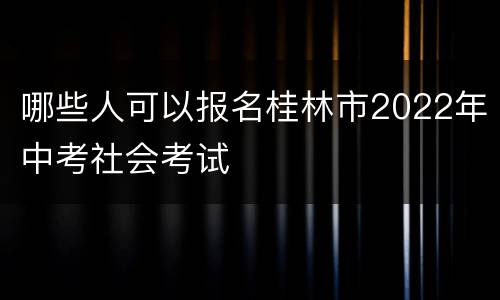哪些人可以报名桂林市2022年中考社会考试