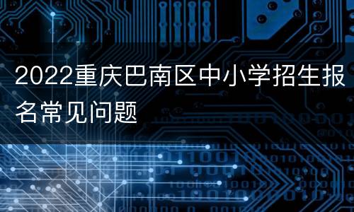 2022重庆巴南区中小学招生报名常见问题