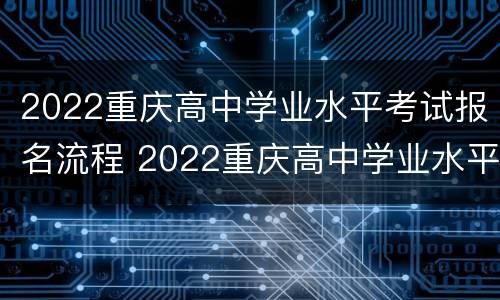 2022重庆高中学业水平考试报名流程 2022重庆高中学业水平考试报名流程图