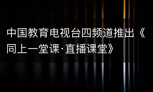 中国教育电视台四频道推出《同上一堂课·直播课堂》