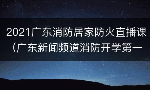 2021广东消防居家防火直播课（广东新闻频道消防开学第一课2021）