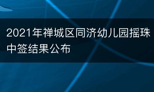 2021年禅城区同济幼儿园摇珠中签结果公布