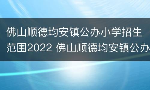 佛山顺德均安镇公办小学招生范围2022 佛山顺德均安镇公办小学招生范围2022年龄