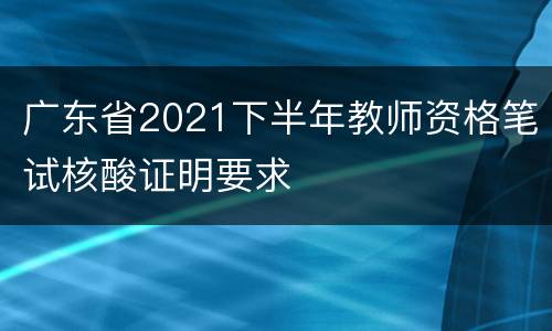 广东省2021下半年教师资格笔试核酸证明要求