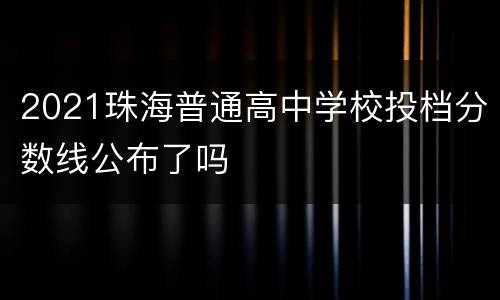 2021珠海普通高中学校投档分数线公布了吗