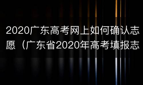 2020广东高考网上如何确认志愿（广东省2020年高考填报志愿入口）