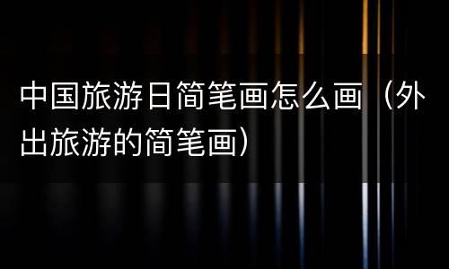 中国旅游日简笔画怎么画（外出旅游的简笔画）