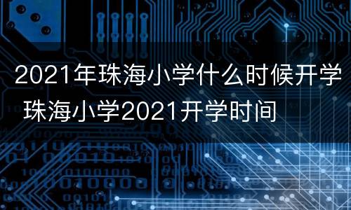 2021年珠海小学什么时候开学 珠海小学2021开学时间