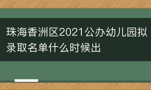 珠海香洲区2021公办幼儿园拟录取名单什么时候出