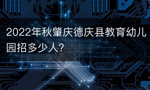2022年秋肇庆德庆县教育幼儿园招多少人?