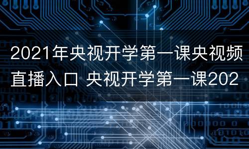 2021年央视开学第一课央视频直播入口 央视开学第一课2021年直播回放