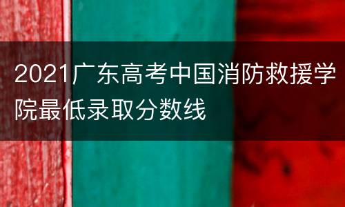 2021广东高考中国消防救援学院最低录取分数线