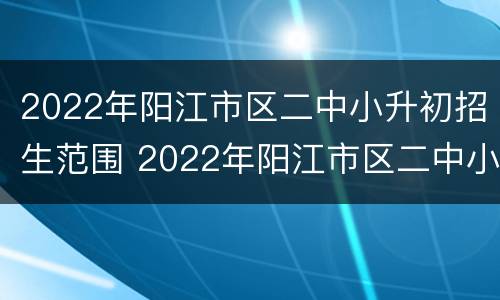 2022年阳江市区二中小升初招生范围 2022年阳江市区二中小升初招生范围图