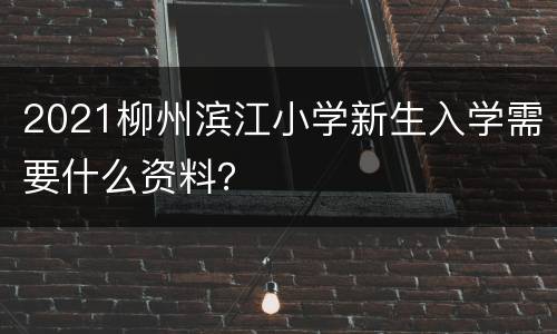 2021柳州滨江小学新生入学需要什么资料？
