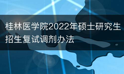 桂林医学院2022年硕士研究生招生复试调剂办法