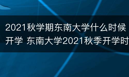 2021秋学期东南大学什么时候开学 东南大学2021秋季开学时间