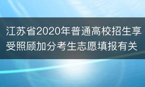 江苏省2020年普通高校招生享受照顾加分考生志愿填报有关提醒