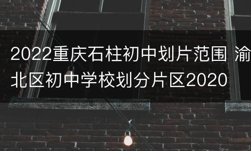 2022重庆石柱初中划片范围 渝北区初中学校划分片区2020