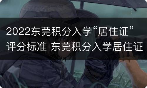 2022东莞积分入学“居住证”评分标准 东莞积分入学居住证年限怎么计算