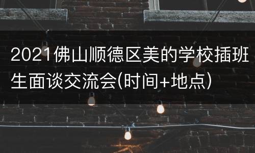 2021佛山顺德区美的学校插班生面谈交流会(时间+地点)