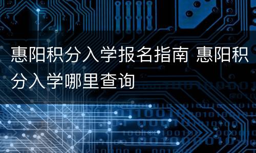 惠阳积分入学报名指南 惠阳积分入学哪里查询