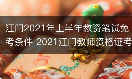 江门2021年上半年教资笔试免考条件 2021江门教师资格证考试地点