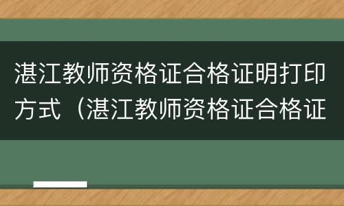 湛江教师资格证合格证明打印方式（湛江教师资格证合格证明打印方式有哪些）