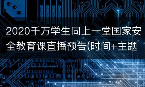 2020千万学生同上一堂国家安全教育课直播预告(时间+主题)