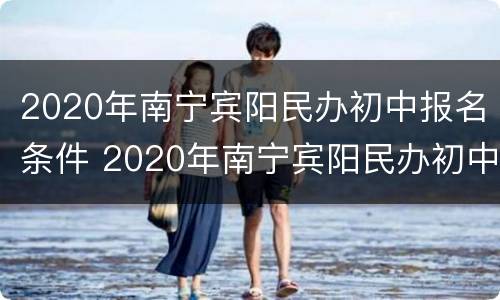 2020年南宁宾阳民办初中报名条件 2020年南宁宾阳民办初中报名条件是什么