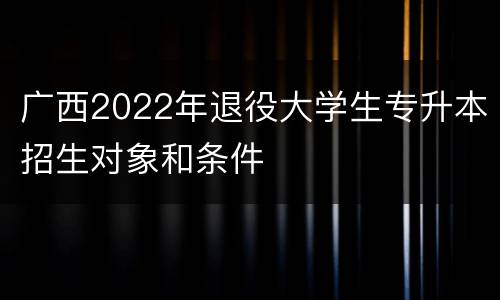 广西2022年退役大学生专升本招生对象和条件