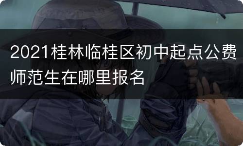 2021桂林临桂区初中起点公费师范生在哪里报名