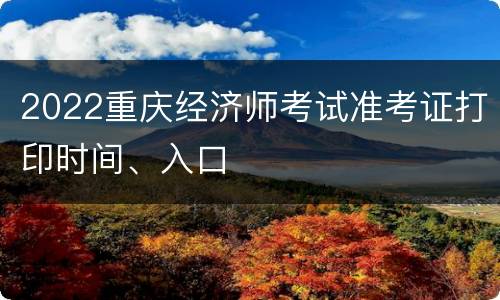 2022重庆经济师考试准考证打印时间、入口