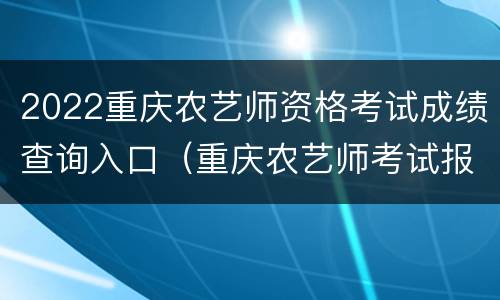 2022重庆农艺师资格考试成绩查询入口（重庆农艺师考试报名）