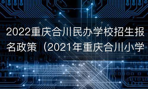 2022重庆合川民办学校招生报名政策（2021年重庆合川小学招生条件）