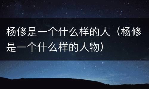 杨修是一个什么样的人（杨修是一个什么样的人物）