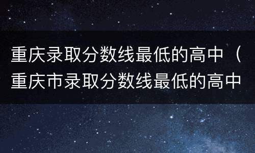 重庆录取分数线最低的高中（重庆市录取分数线最低的高中）