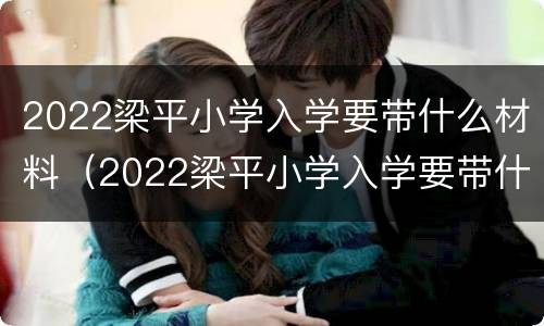 2022梁平小学入学要带什么材料（2022梁平小学入学要带什么材料去）