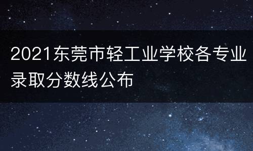 2021东莞市轻工业学校各专业录取分数线公布