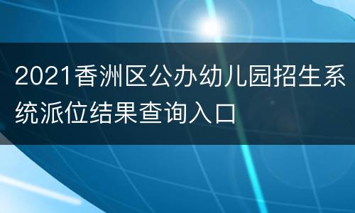 2021香洲区公办幼儿园招生系统派位结果查询入口